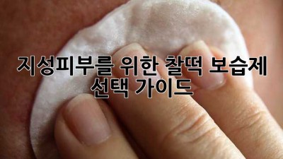 지성피부를 위한 찰떡 보습제 선택 가이드
